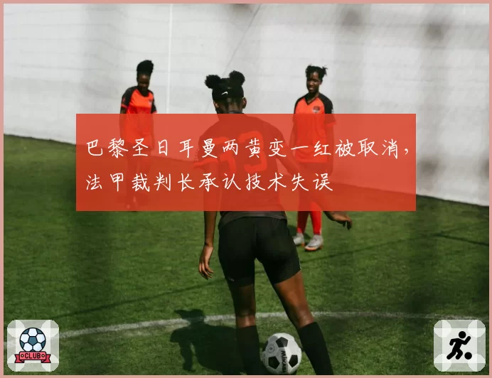 巴黎圣日耳曼两黄变一红被取消，法甲裁判长承认技术失误