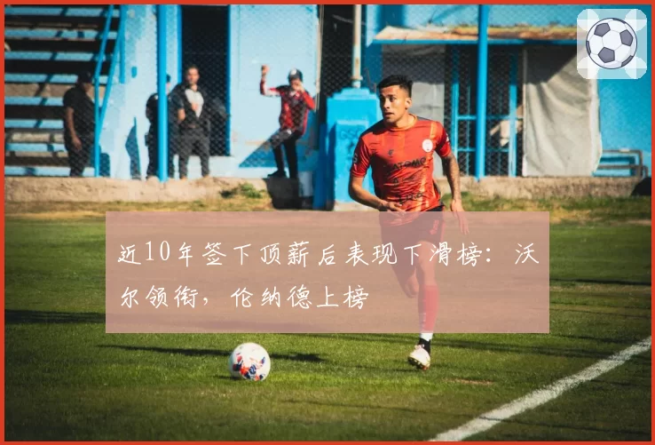 近10年签下顶薪后表现下滑榜：沃尔领衔，伦纳德上榜