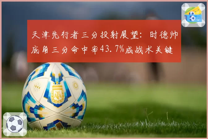 天津先行者三分投射展望：时德帅底角三分命中率43.7%成战术关键
