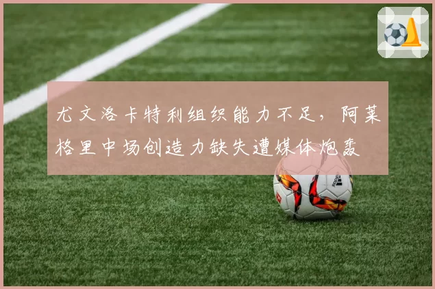 尤文洛卡特利组织能力不足,阿莱格里中场创造力缺失遭媒体炮轰