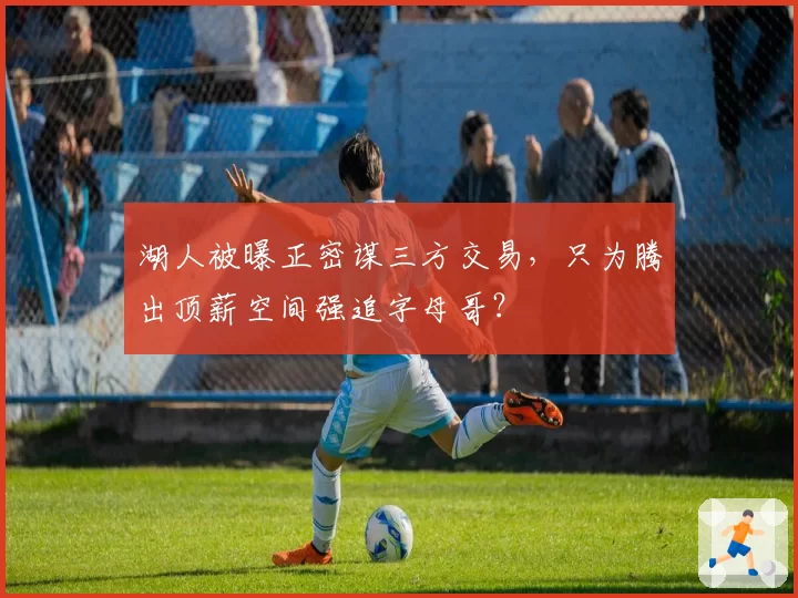 湖人被曝正密谋三方交易，只为腾出顶薪空间强追字母哥？