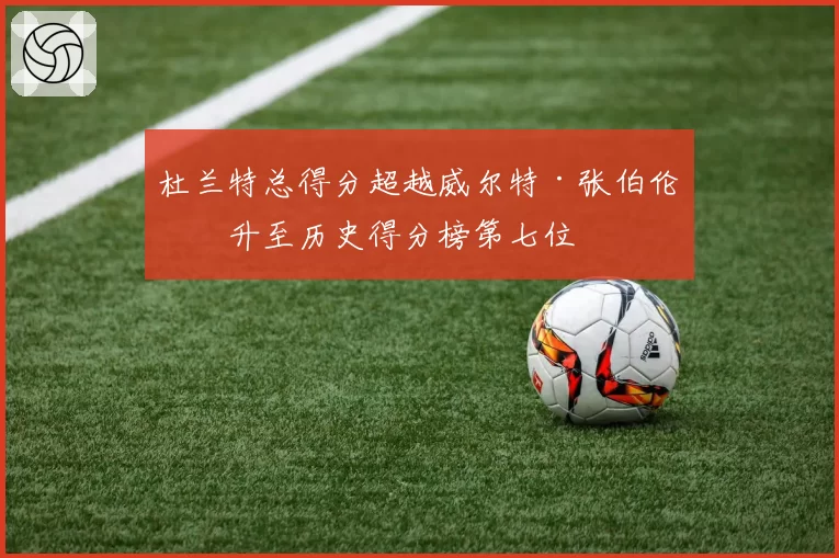 杜兰特总得分超越威尔特·张伯伦,升至历史得分榜第七位