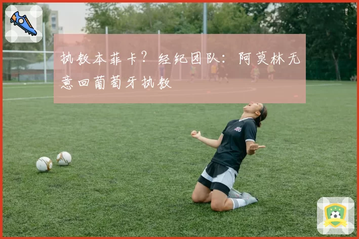 执教本菲卡？经纪团队：阿莫林无意回葡萄牙执教