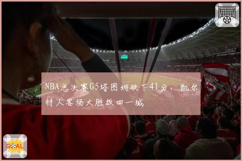 NBA总决赛G5塔图姆砍下41分,凯尔特人客场大胜扳回一城