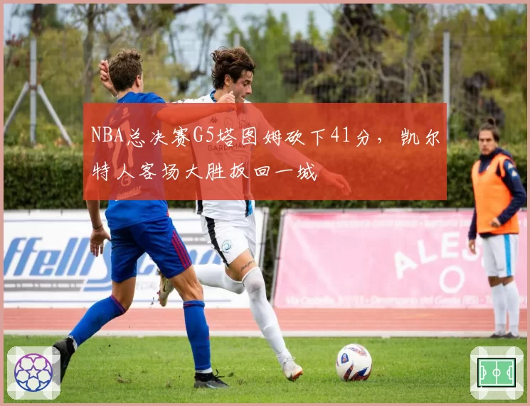 NBA总决赛G5塔图姆砍下41分,凯尔特人客场大胜扳回一城