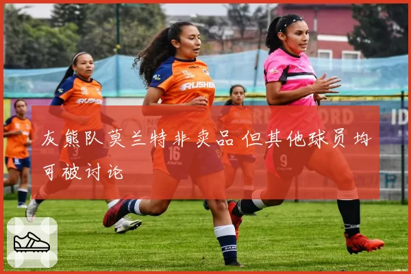 灰熊队莫兰特非卖品 但其他球员均可被讨论