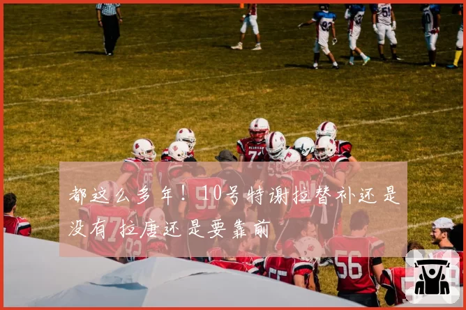 都这么多年！10号特谢拉替补还是没有 拉唐还是要靠前