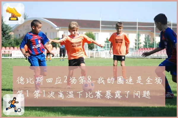 德比斯回应2场第8_我的圈速是全场第1 第1次高温下比赛暴露了问题