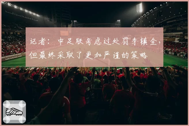 记者:中足联考虑过处罚李镇全,但最终采取了更加严谨的策略