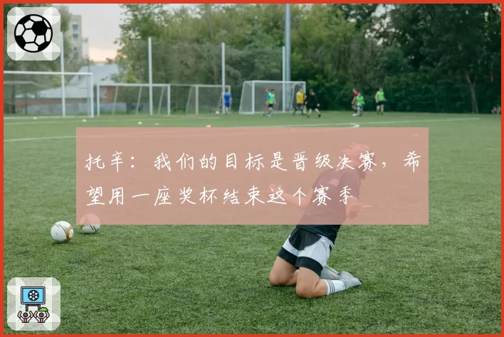 托辛:我们的目标是晋级决赛,希望用一座奖杯结束这个赛季