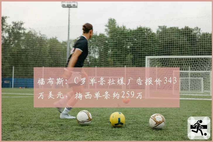 福布斯：C罗单条社媒广告报价343万美元，梅西单条约259万