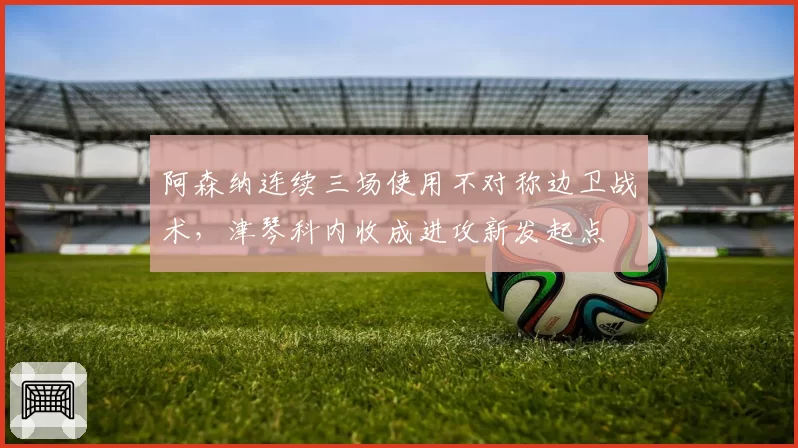 阿森纳连续三场使用不对称边卫战术,津琴科内收成进攻新发起点