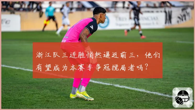 浙江队三连胜悄然逼近前三,他们有望成为本赛季争冠搅局者吗?