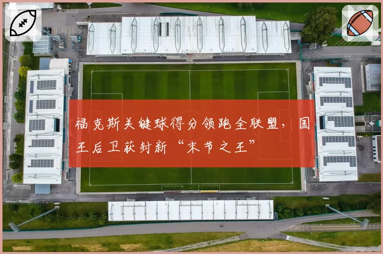 福克斯关键球得分领跑全联盟,国王后卫获封新“末节之王”