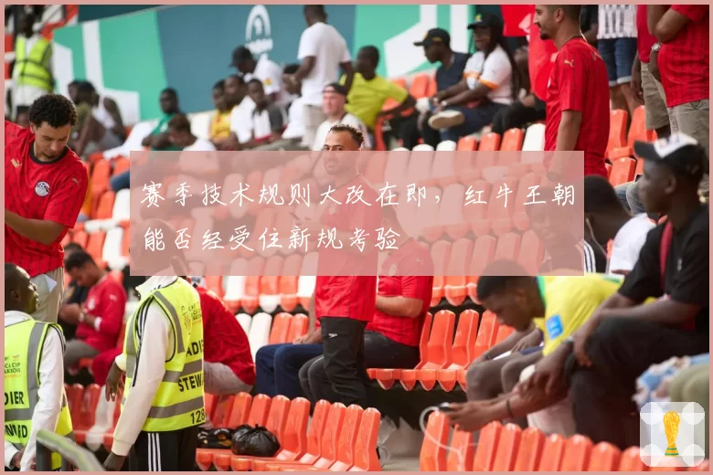 赛季技术规则大改在即，红牛王朝能否经受住新规考验