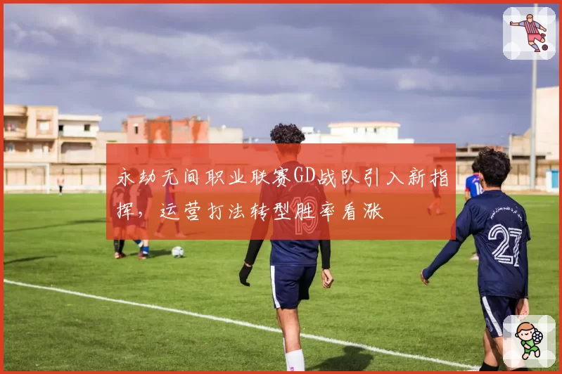 永劫无间职业联赛GD战队引入新指挥,运营打法转型胜率看涨