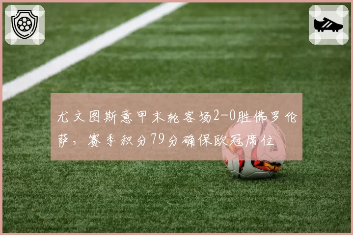尤文图斯意甲末轮客场2-0胜佛罗伦萨，赛季积分79分确保欧冠席位