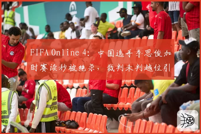 FIFA Online 4：中国选手李思俊加时赛读秒被绝杀，裁判未判越位引发巨大争议