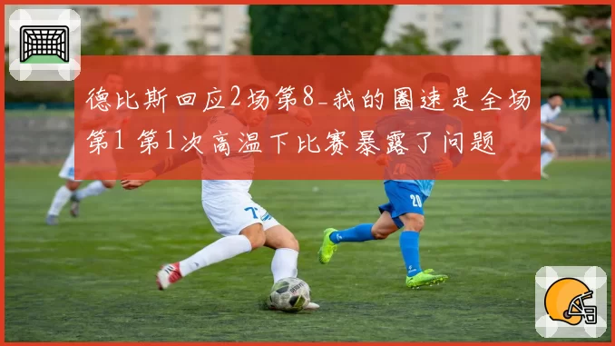 德比斯回应2场第8_我的圈速是全场第1 第1次高温下比赛暴露了问题