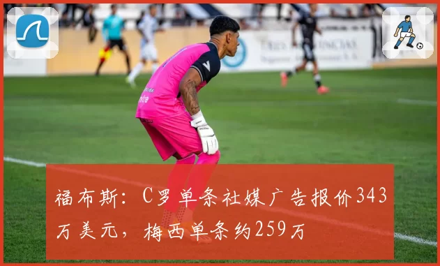 福布斯：C罗单条社媒广告报价343万美元，梅西单条约259万