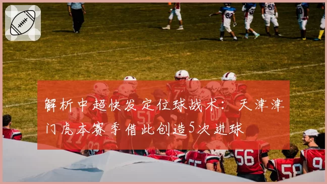 解析中超快发定位球战术：天津津门虎本赛季借此创造5次进球