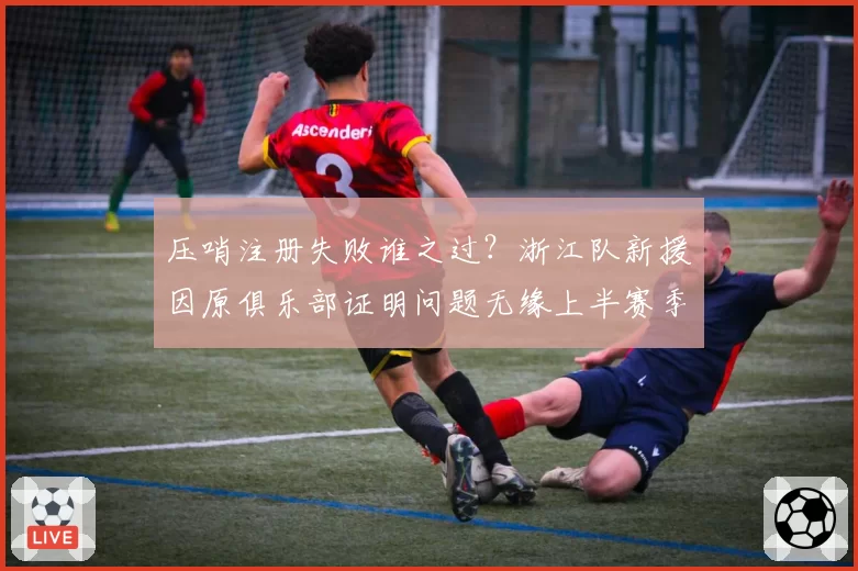 压哨注册失败谁之过？浙江队新援因原俱乐部证明问题无缘上半赛季