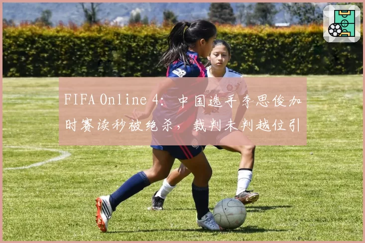 FIFA Online 4：中国选手李思俊加时赛读秒被绝杀，裁判未判越位引发巨大争议