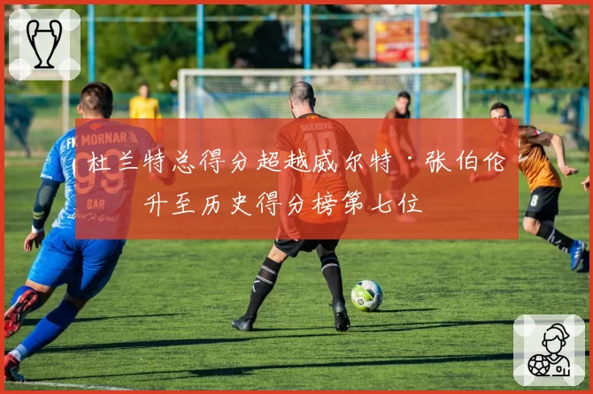 杜兰特总得分超越威尔特·张伯伦,升至历史得分榜第七位