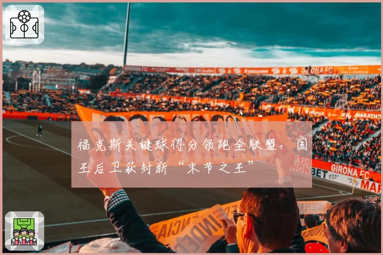 福克斯关键球得分领跑全联盟,国王后卫获封新“末节之王”