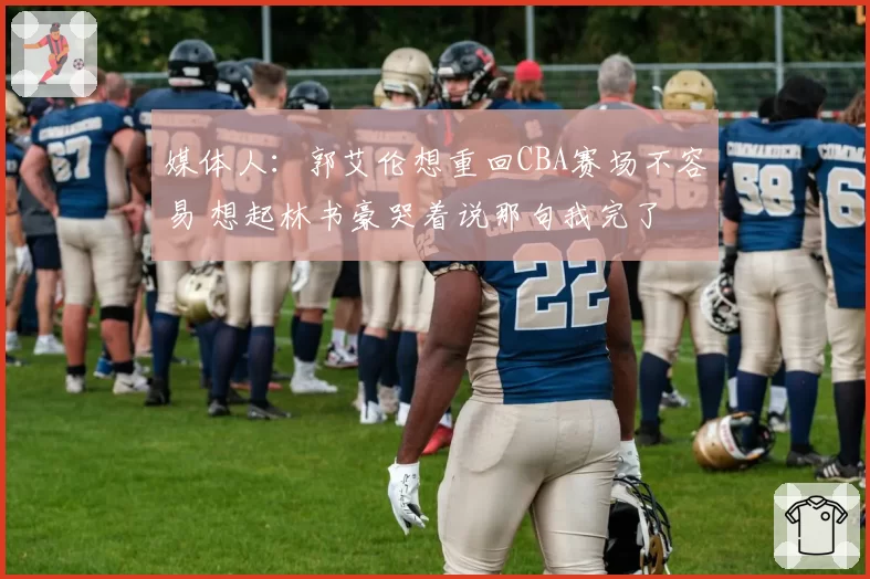 媒体人:郭艾伦想重回CBA赛场不容易 想起林书豪哭着说那句我完了