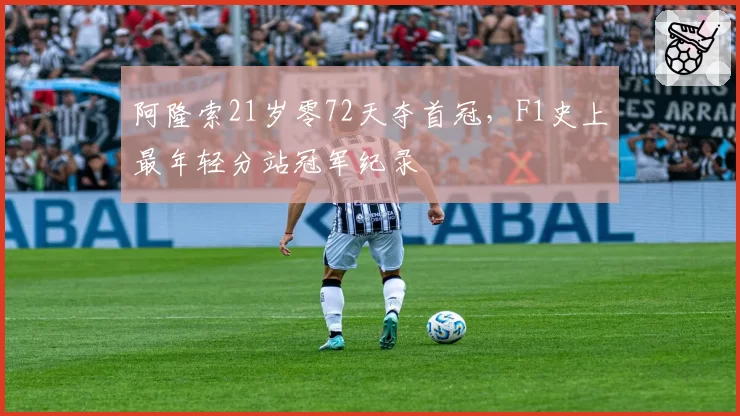 阿隆索21岁零72天夺首冠,F1史上最年轻分站冠军纪录