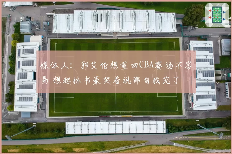 媒体人:郭艾伦想重回CBA赛场不容易 想起林书豪哭着说那句我完了