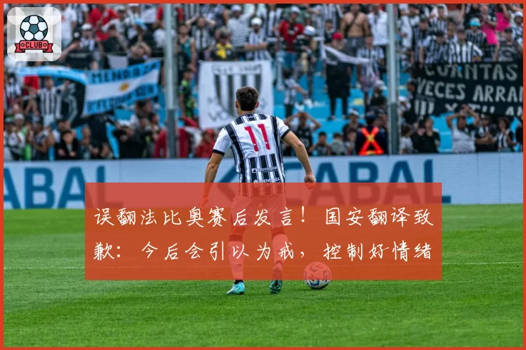 误翻法比奥赛后发言!国安翻译致歉:今后会引以为戒,控制好情绪