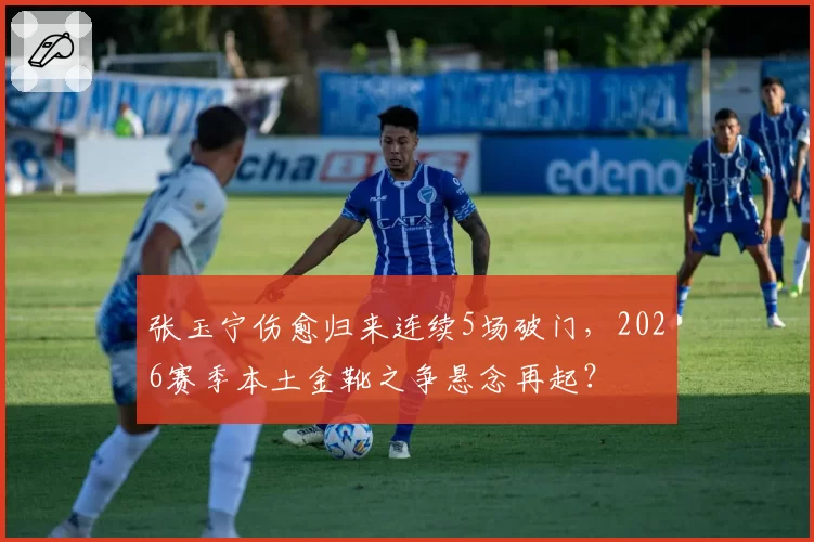 张玉宁伤愈归来连续5场破门,2026赛季本土金靴之争悬念再起?