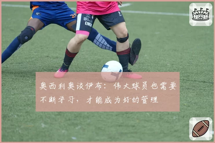 奥西利奥谈伊布:伟大球员也需要不断学习,才能成为好的管理