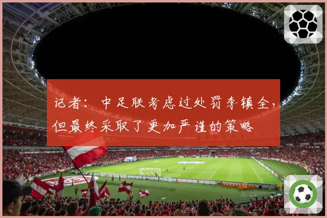 记者:中足联考虑过处罚李镇全,但最终采取了更加严谨的策略