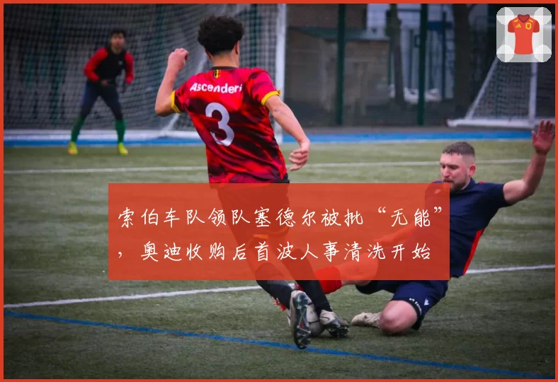 索伯车队领队塞德尔被批“无能”,奥迪收购后首波人事清洗开始