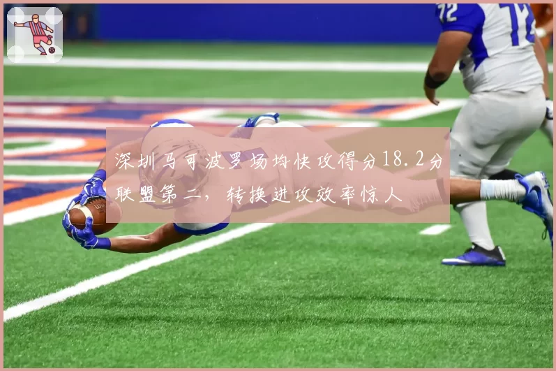 深圳马可波罗场均快攻得分18.2分联盟第二,转换进攻效率惊人