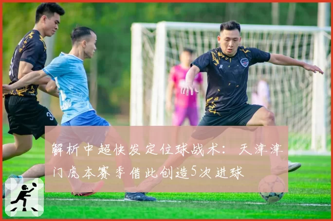 解析中超快发定位球战术：天津津门虎本赛季借此创造5次进球