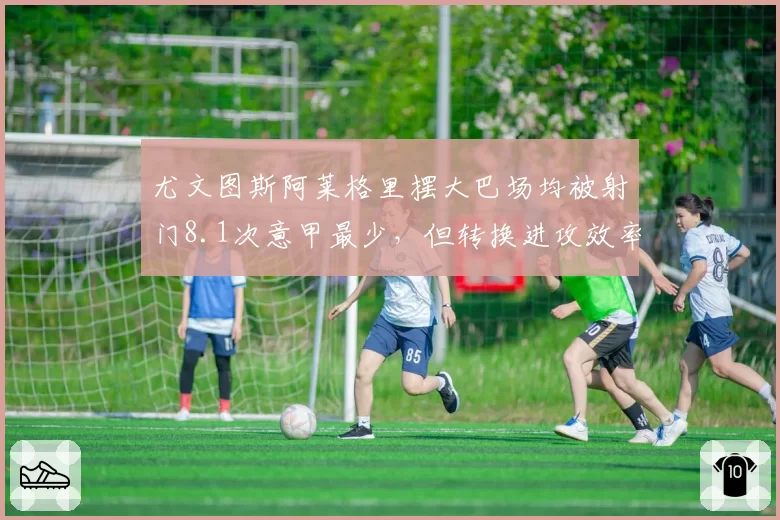 尤文图斯阿莱格里摆大巴场均被射门8.1次意甲最少,但转换进攻效率垫底