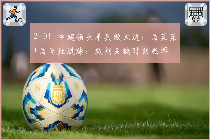 2-0！中超领头羊兵败大连，马莱莱+马马杜进球，裁判关键时刻犯浑