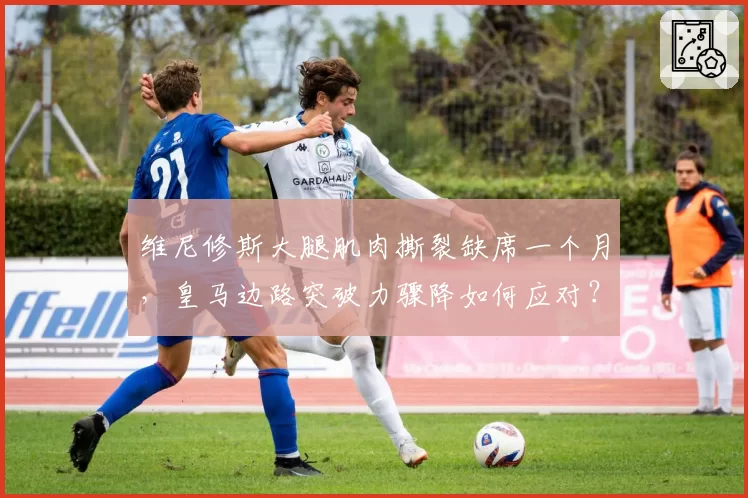 维尼修斯大腿肌肉撕裂缺席一个月,皇马边路突破力骤降如何应对?
