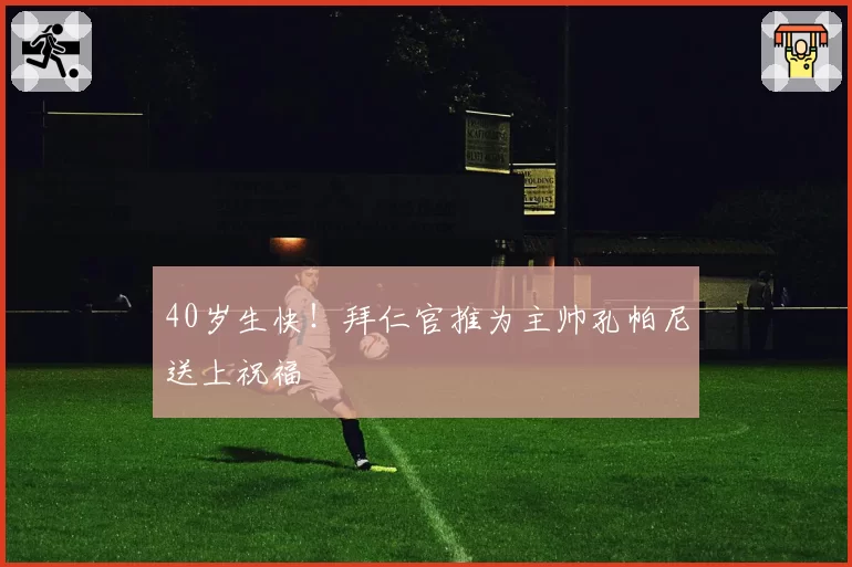 40岁生快!拜仁官推为主帅孔帕尼送上祝福