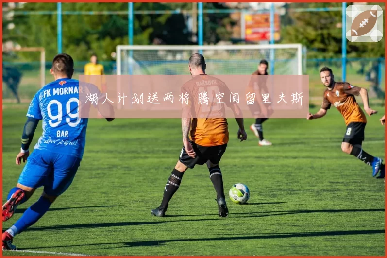 湖人计划送两将 腾空间留里夫斯