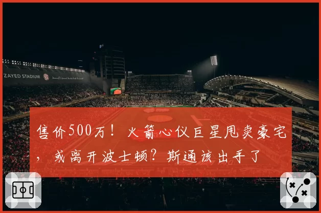售价500万！火箭心仪巨星甩卖豪宅，或离开波士顿？斯通该出手了