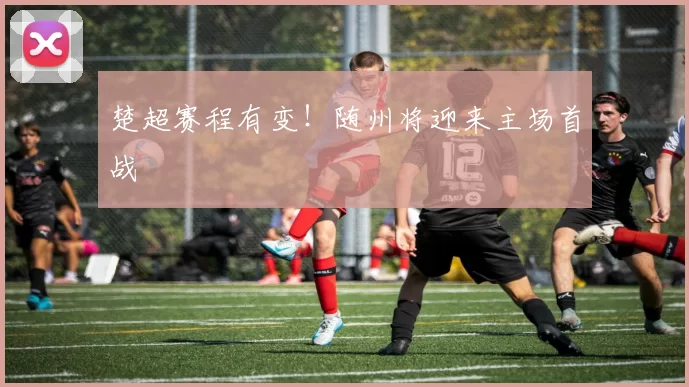 楚超赛程有变!随州将迎来主场首战