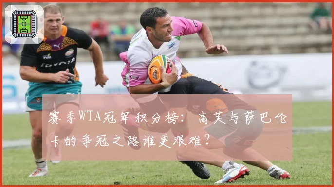 赛季WTA冠军积分榜：高芙与萨巴伦卡的争冠之路谁更艰难？