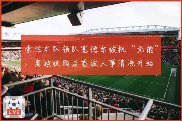 索伯车队领队塞德尔被批“无能”,奥迪收购后首波人事清洗开始