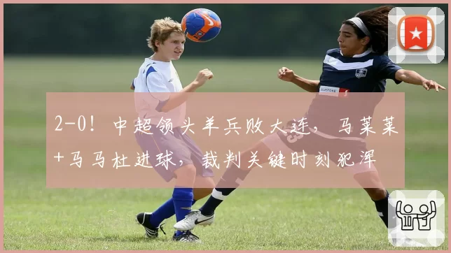 2-0！中超领头羊兵败大连，马莱莱+马马杜进球，裁判关键时刻犯浑