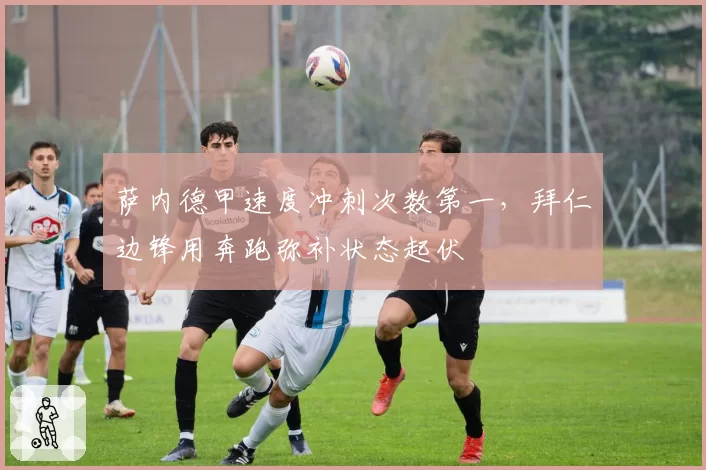 萨内德甲速度冲刺次数第一，拜仁边锋用奔跑弥补状态起伏